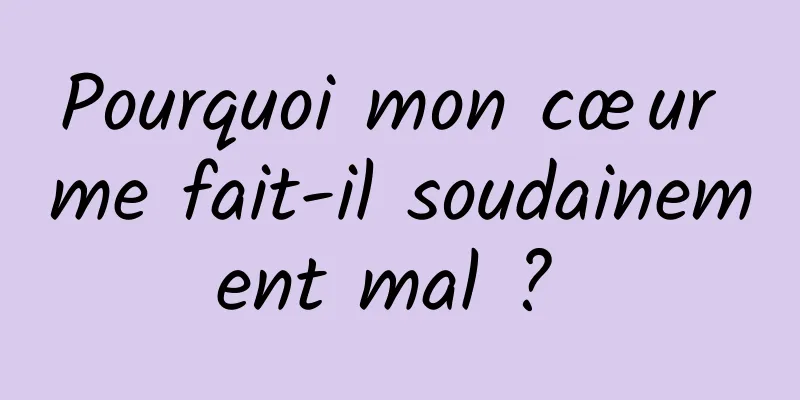 Pourquoi mon cœur me fait-il soudainement mal ? 