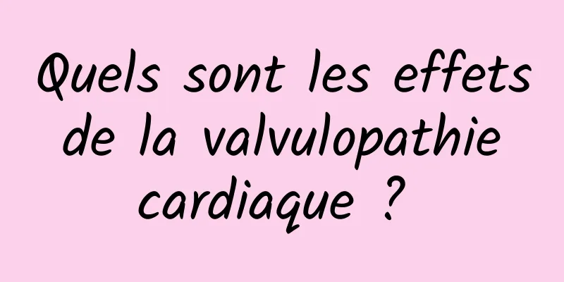 Quels sont les effets de la valvulopathie cardiaque ? 