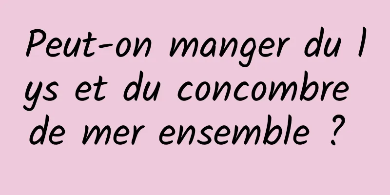 Peut-on manger du lys et du concombre de mer ensemble ? 