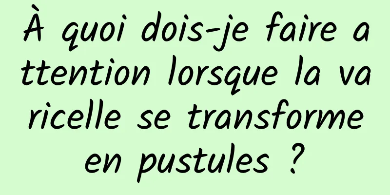 À quoi dois-je faire attention lorsque la varicelle se transforme en pustules ? 