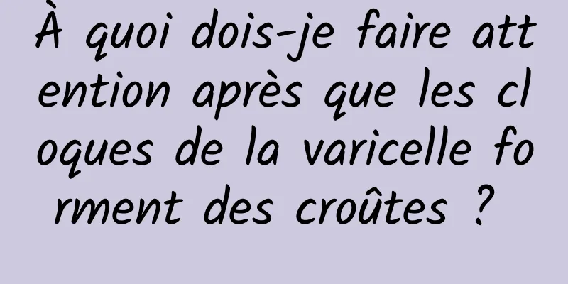 À quoi dois-je faire attention après que les cloques de la varicelle forment des croûtes ? 