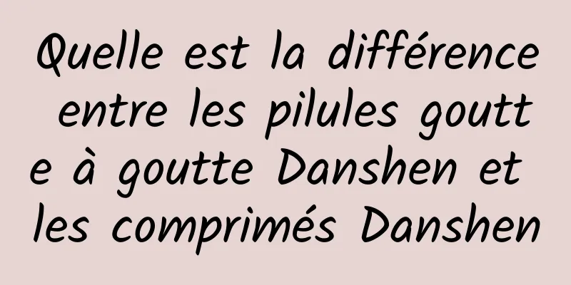 Quelle est la différence entre les pilules goutte à goutte Danshen et les comprimés Danshen