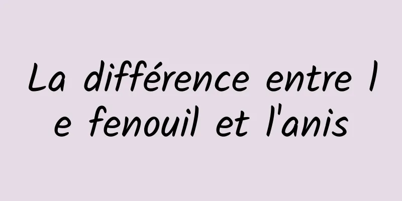 La différence entre le fenouil et l'anis