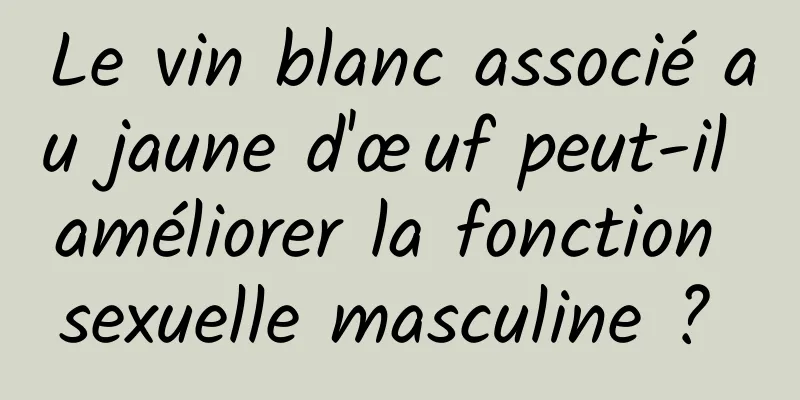 Le vin blanc associé au jaune d'œuf peut-il améliorer la fonction sexuelle masculine ? 