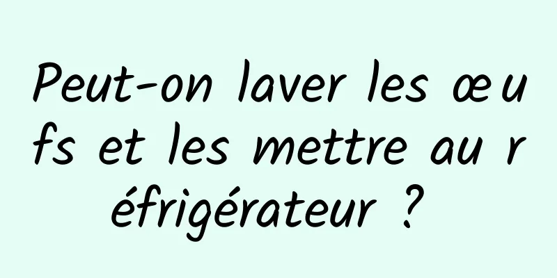 Peut-on laver les œufs et les mettre au réfrigérateur ? 