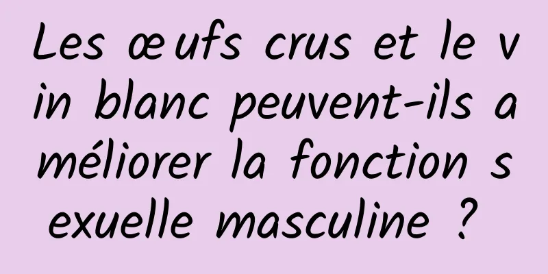 Les œufs crus et le vin blanc peuvent-ils améliorer la fonction sexuelle masculine ? 