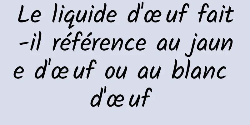 Le liquide d'œuf fait-il référence au jaune d'œuf ou au blanc d'œuf 