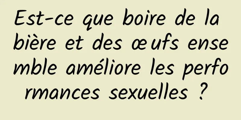 Est-ce que boire de la bière et des œufs ensemble améliore les performances sexuelles ? 