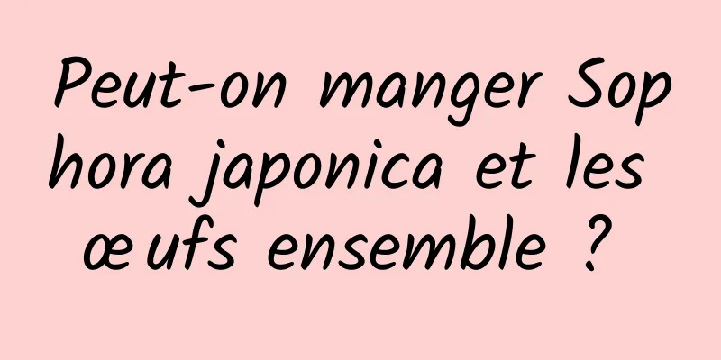 Peut-on manger Sophora japonica et les œufs ensemble ? 