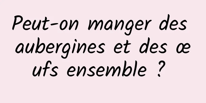 Peut-on manger des aubergines et des œufs ensemble ? 