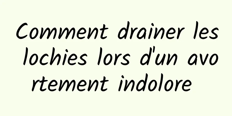 Comment drainer les lochies lors d'un avortement indolore 