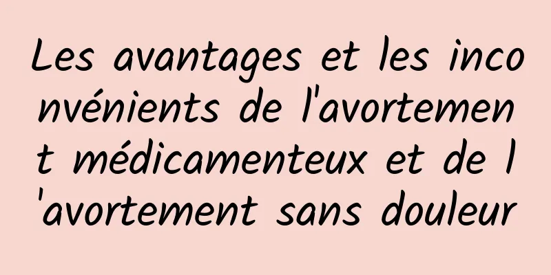 Les avantages et les inconvénients de l'avortement médicamenteux et de l'avortement sans douleur