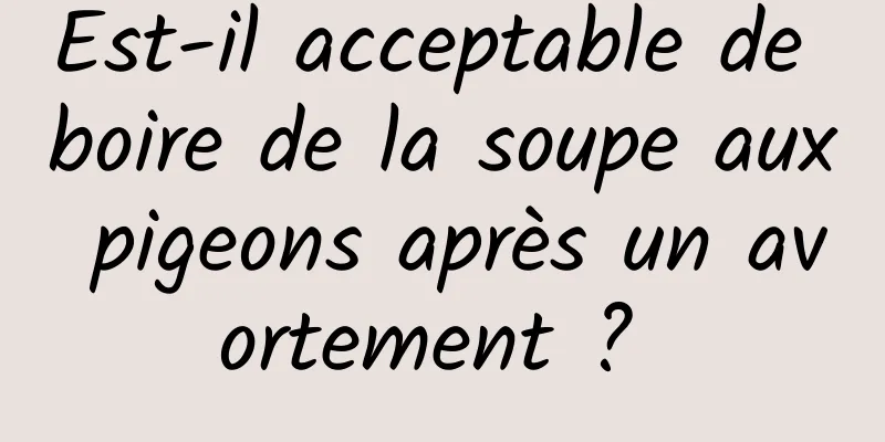 Est-il acceptable de boire de la soupe aux pigeons après un avortement ? 