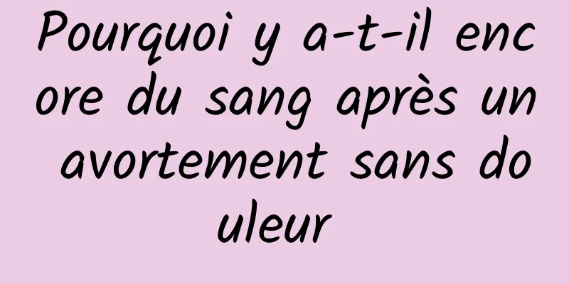 Pourquoi y a-t-il encore du sang après un avortement sans douleur 