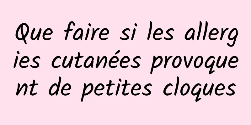 Que faire si les allergies cutanées provoquent de petites cloques