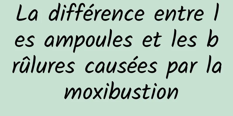 La différence entre les ampoules et les brûlures causées par la moxibustion