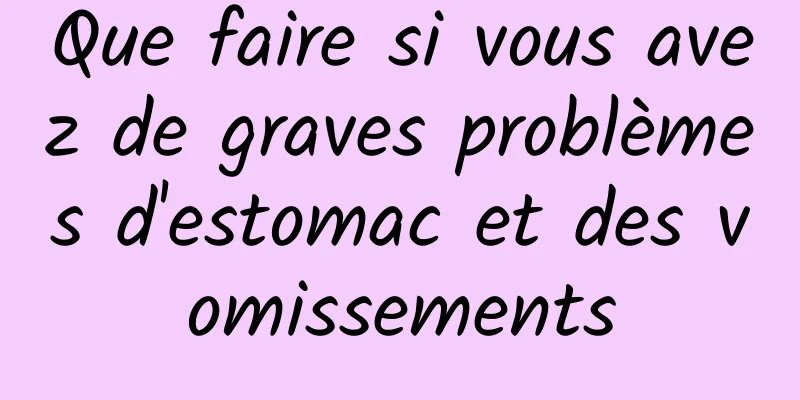 Que faire si vous avez de graves problèmes d'estomac et des vomissements