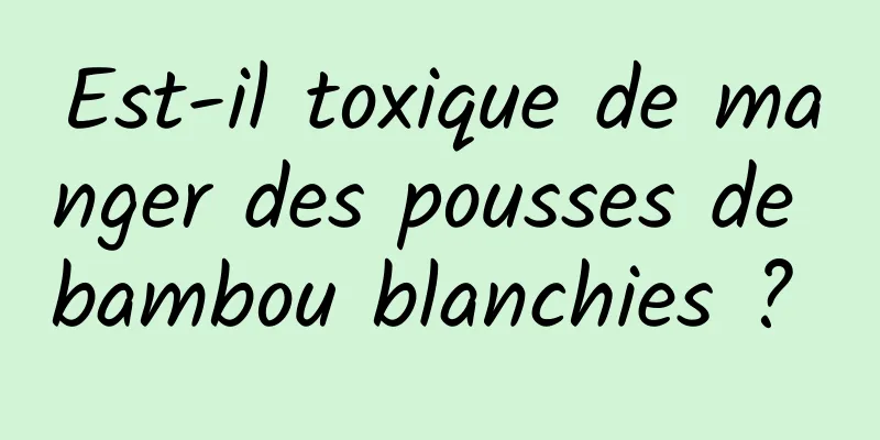 Est-il toxique de manger des pousses de bambou blanchies ? 