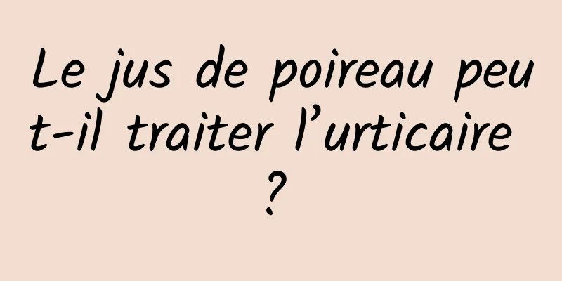 Le jus de poireau peut-il traiter l’urticaire ? 