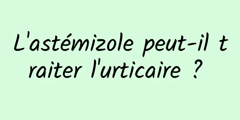 L'astémizole peut-il traiter l'urticaire ? 