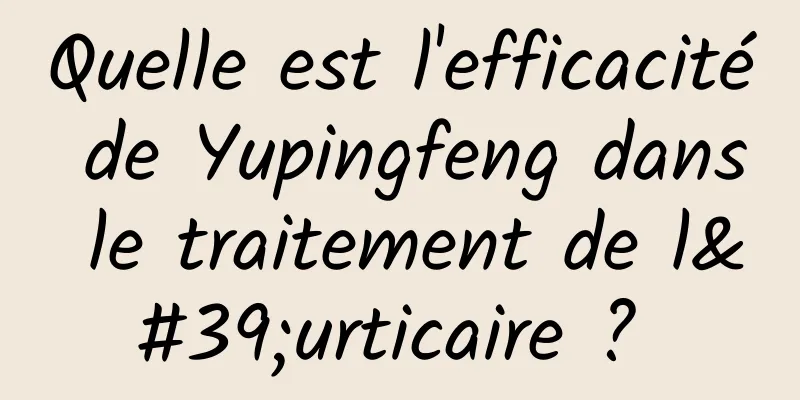 Quelle est l'efficacité de Yupingfeng dans le traitement de l'urticaire ? 