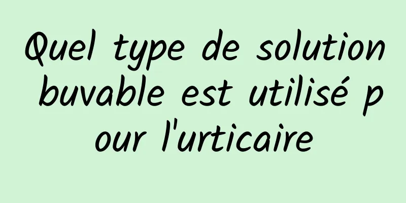 Quel type de solution buvable est utilisé pour l'urticaire