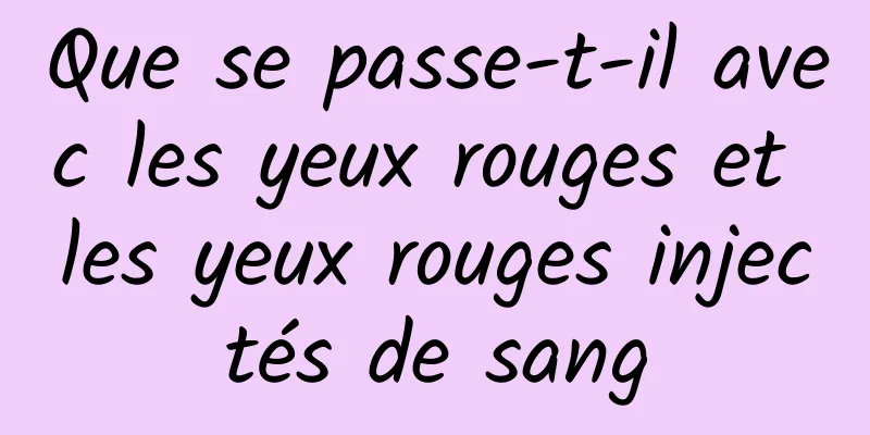 Que se passe-t-il avec les yeux rouges et les yeux rouges injectés de sang