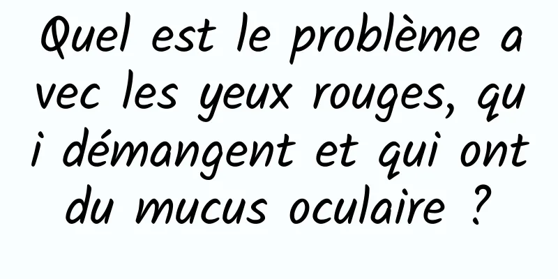 Quel est le problème avec les yeux rouges, qui démangent et qui ont du mucus oculaire ? 