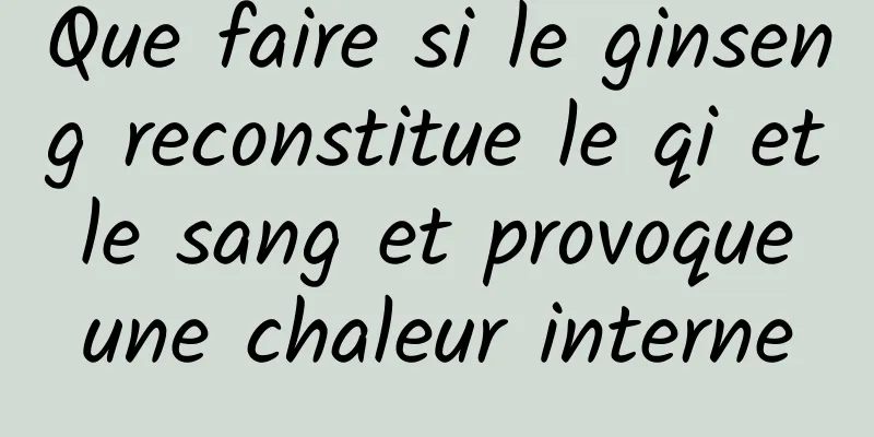 Que faire si le ginseng reconstitue le qi et le sang et provoque une chaleur interne