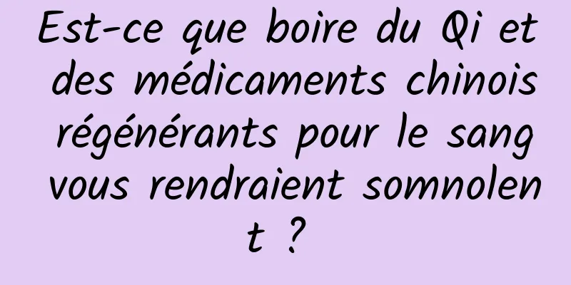 Est-ce que boire du Qi et des médicaments chinois régénérants pour le sang vous rendraient somnolent ? 