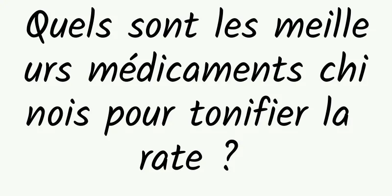 Quels sont les meilleurs médicaments chinois pour tonifier la rate ? 