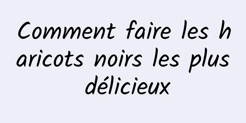 Comment faire les haricots noirs les plus délicieux