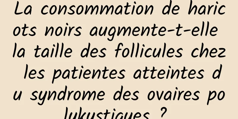 La consommation de haricots noirs augmente-t-elle la taille des follicules chez les patientes atteintes du syndrome des ovaires polykystiques ? 