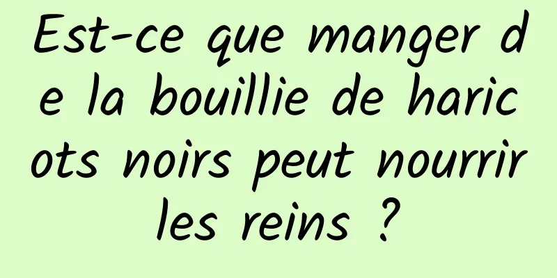 Est-ce que manger de la bouillie de haricots noirs peut nourrir les reins ? 