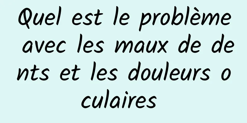 Quel est le problème avec les maux de dents et les douleurs oculaires 