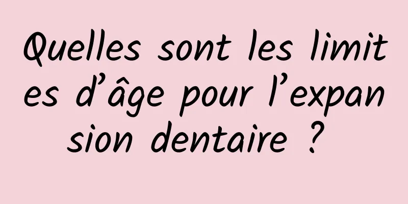 Quelles sont les limites d’âge pour l’expansion dentaire ? 