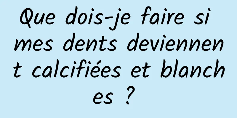 Que dois-je faire si mes dents deviennent calcifiées et blanches ? 