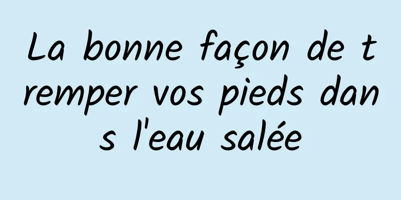 La bonne façon de tremper vos pieds dans l'eau salée