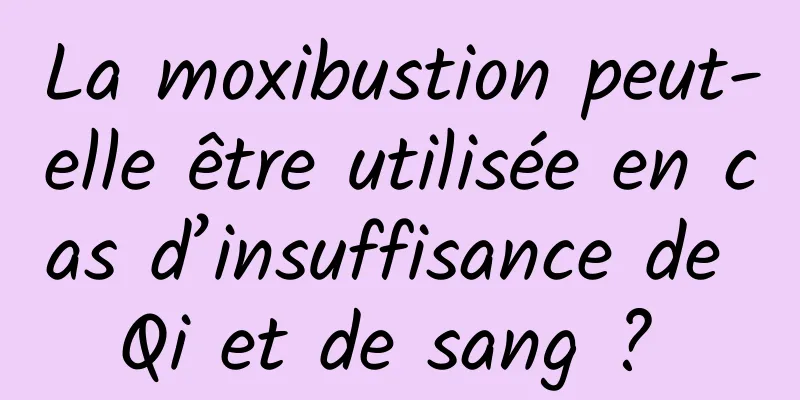 La moxibustion peut-elle être utilisée en cas d’insuffisance de Qi et de sang ? 