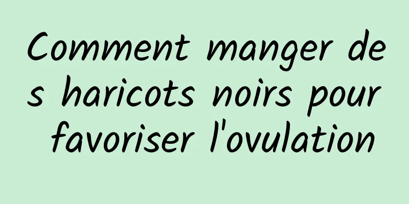 Comment manger des haricots noirs pour favoriser l'ovulation