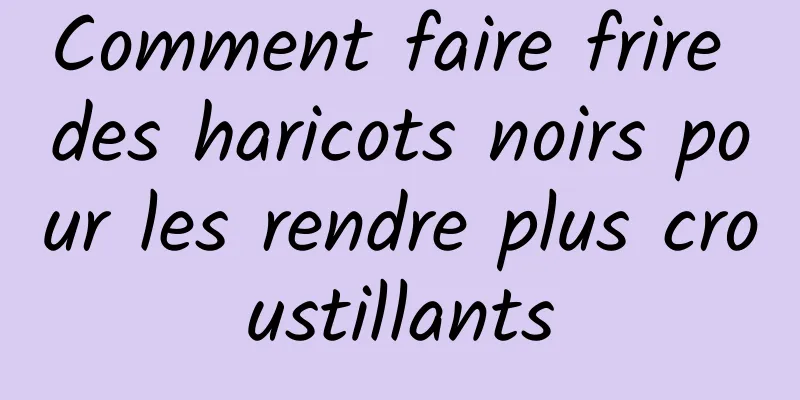 Comment faire frire des haricots noirs pour les rendre plus croustillants