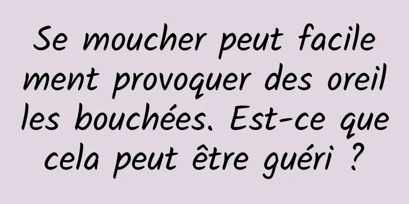 Se moucher peut facilement provoquer des oreilles bouchées. Est-ce que cela peut être guéri ? 