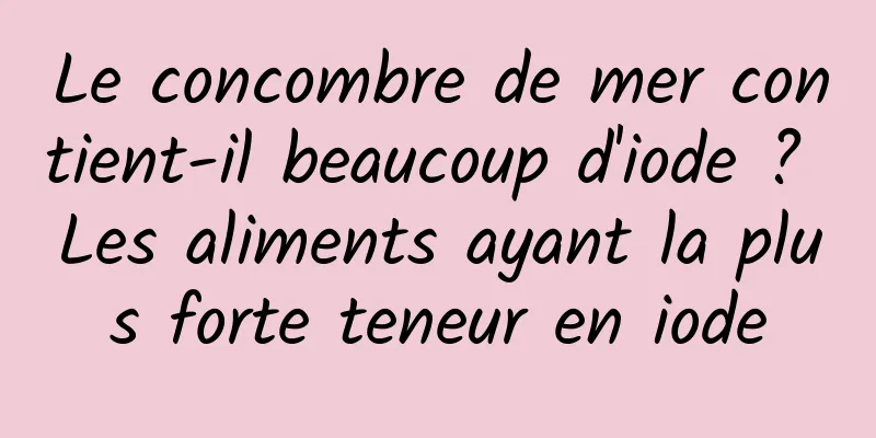 Le concombre de mer contient-il beaucoup d'iode ? Les aliments ayant la plus forte teneur en iode