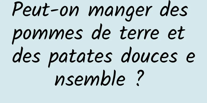 Peut-on manger des pommes de terre et des patates douces ensemble ? 