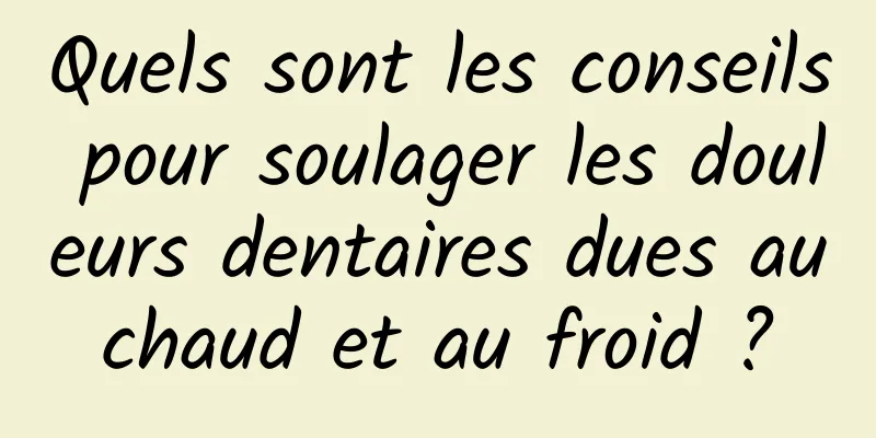 Quels sont les conseils pour soulager les douleurs dentaires dues au chaud et au froid ? 