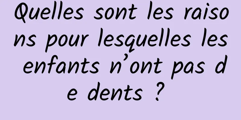 Quelles sont les raisons pour lesquelles les enfants n’ont pas de dents ? 