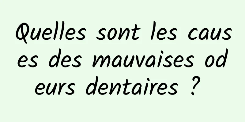 Quelles sont les causes des mauvaises odeurs dentaires ? 