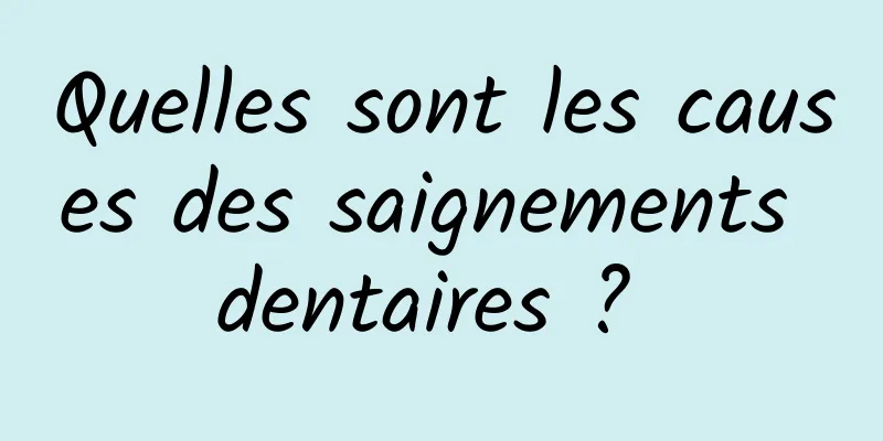 Quelles sont les causes des saignements dentaires ? 