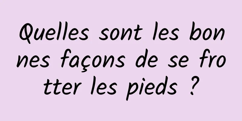 Quelles sont les bonnes façons de se frotter les pieds ?