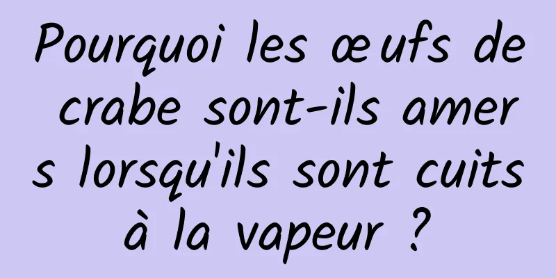 Pourquoi les œufs de crabe sont-ils amers lorsqu'ils sont cuits à la vapeur ? 